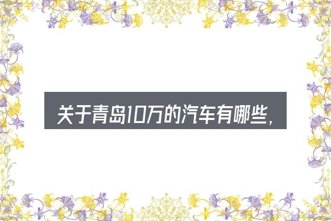 关于青岛10万的汽车有哪些,大家最常问的几个问题
