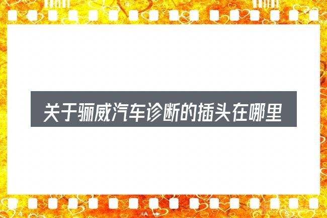 关于骊威汽车诊断的插头在哪里的几个常见误区