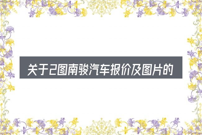 关于2图南骏汽车报价及图片的几个常见误区