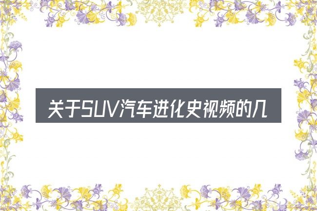 关于SUV汽车进化史视频的几个常见误区