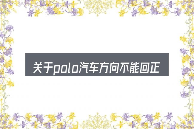 关于polo汽车方向不能回正,大家最常问的几个问题