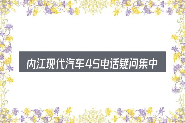 内江现代汽车4S电话疑问集中回答