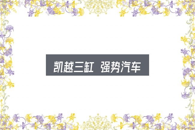 凯越三缸 强势汽车怎么选？价格、配置与保值率怎么权衡