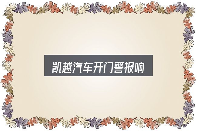 一文讲清凯越汽车开门警报响：你需要了解的基础信息