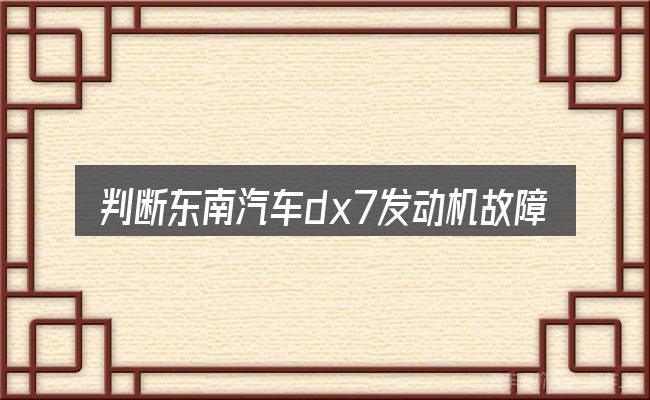 判断东南汽车dx7发动机故障时该关注什么