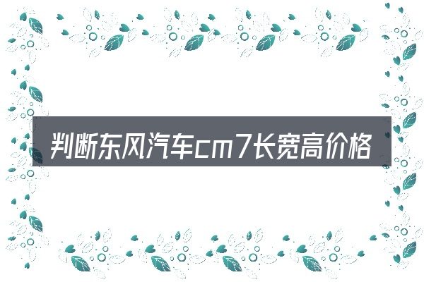 判断东风汽车cm7长宽高价格图片是否适用的几个信号
