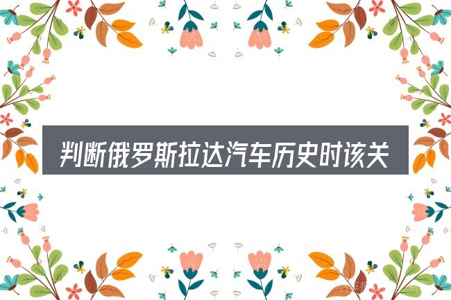 判断俄罗斯拉达汽车历史时该关注什么