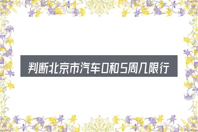 判断北京市汽车0和5周几限行是否适用的几个信号