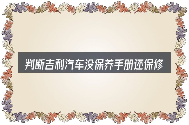 判断吉利汽车没保养手册还保修吗时该关注什么