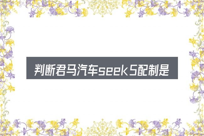 判断君马汽车seek5配制是否适用的几个信号