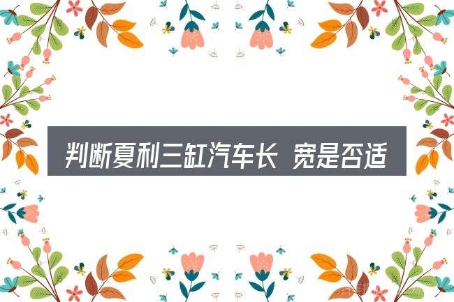 判断夏利三缸汽车长 宽是否适用的几个信号