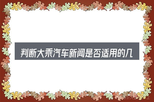 判断大乘汽车新闻是否适用的几个信号
