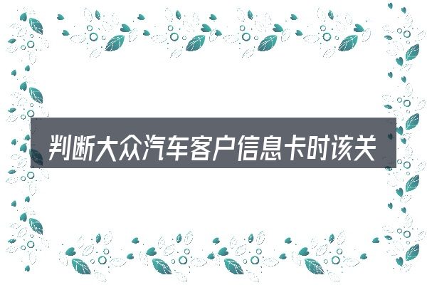 判断大众汽车客户信息卡时该关注什么