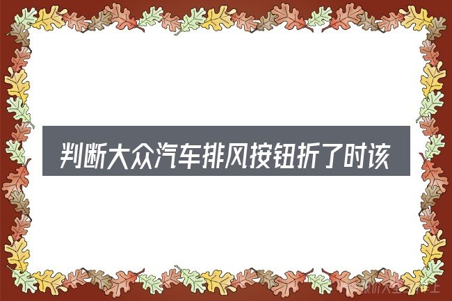 判断大众汽车排风按钮折了时该关注什么