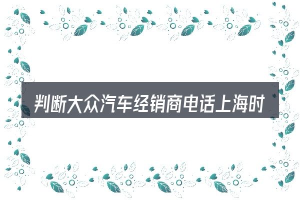 判断大众汽车经销商电话上海时该关注什么