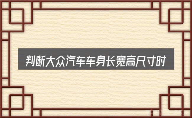 判断大众汽车车身长宽高尺寸时该关注什么