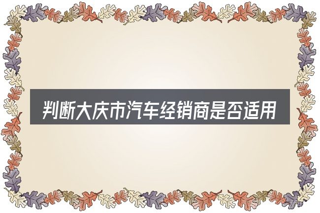 判断大庆市汽车经销商是否适用的几个信号
