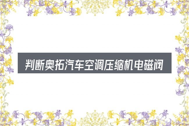判断奥拓汽车空调压缩机电磁阀不吸合是否适用的几个信号