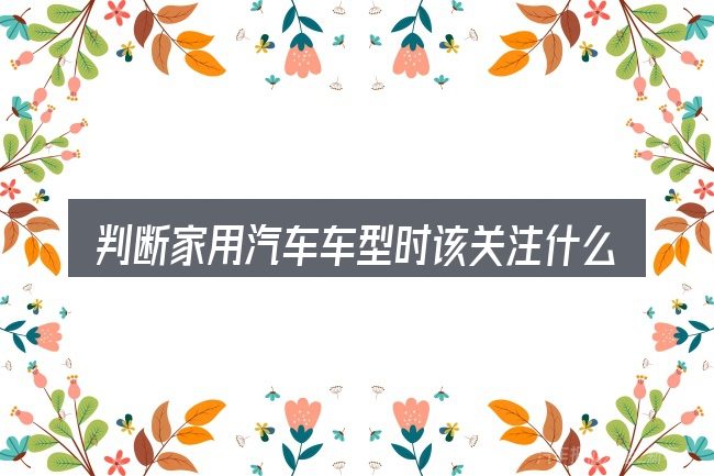 判断家用汽车车型时该关注什么