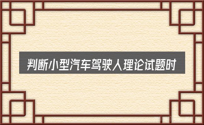 判断小型汽车驾驶人理论试题时该关注什么
