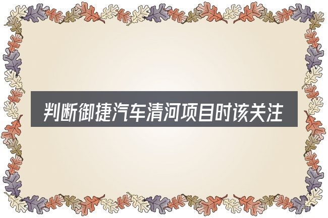 判断御捷汽车清河项目时该关注什么