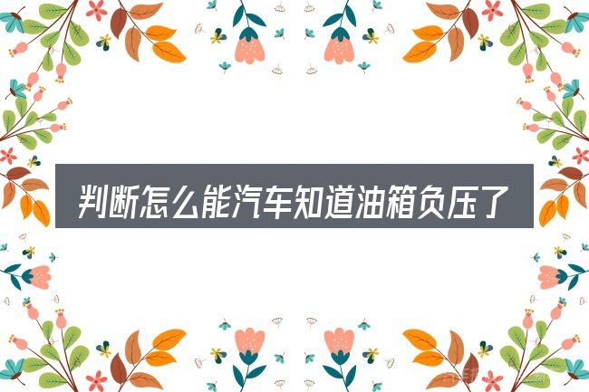 判断怎么能汽车知道油箱负压了时该关注什么