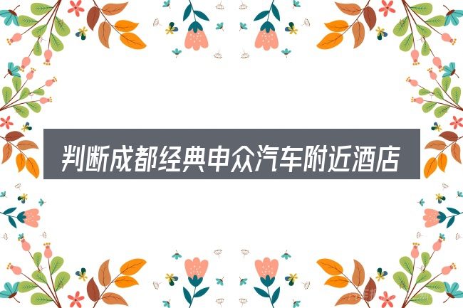 判断成都经典申众汽车附近酒店预订是否适用的几个信号