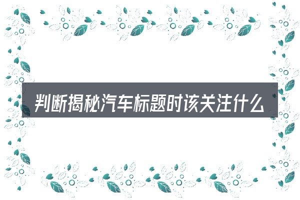 判断揭秘汽车标题时该关注什么