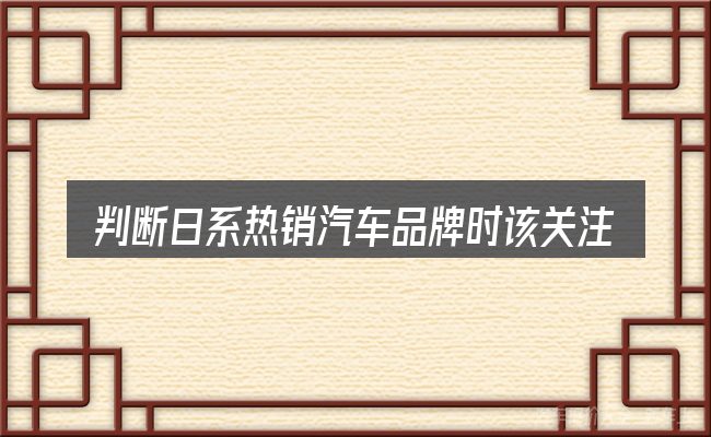 判断日系热销汽车品牌时该关注什么