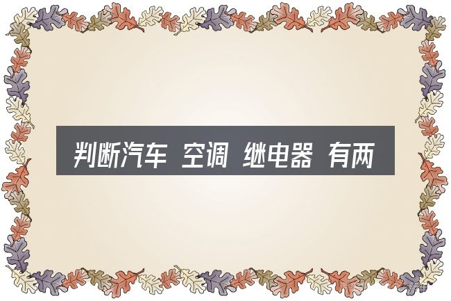 判断汽车 空调 继电器 有两个时该关注什么