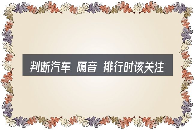 判断汽车 隔音 排行时该关注什么