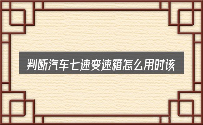 判断汽车七速变速箱怎么用时该关注什么