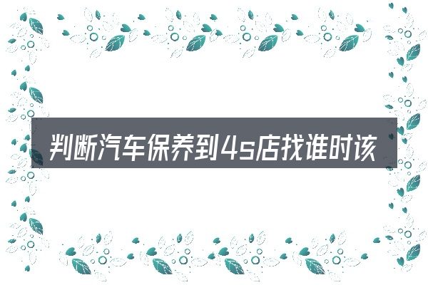 判断汽车保养到4s店找谁时该关注什么