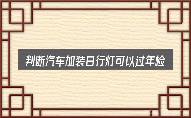 判断汽车加装日行灯可以过年检吗是否适用的几个信号