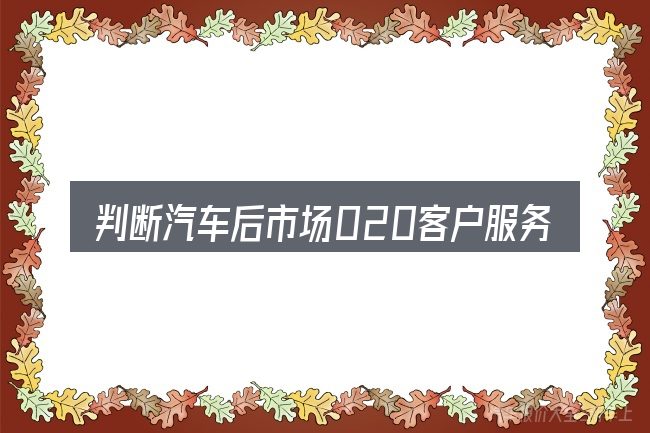 判断汽车后市场020客户服务时该关注什么