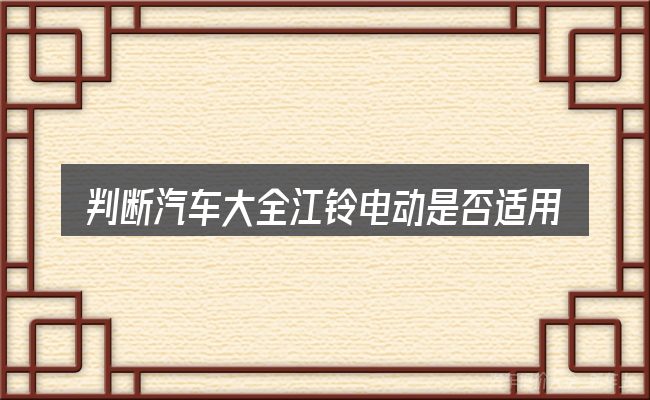判断汽车大全江铃电动是否适用的几个信号
