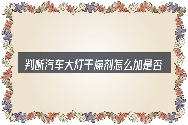 判断汽车大灯干燥剂怎么加是否适用的几个信号