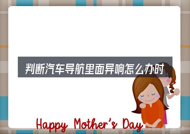 判断汽车导航里面异响怎么办时该关注什么