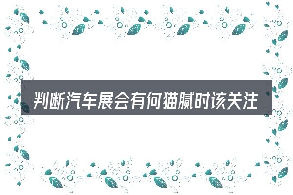 判断汽车展会有何猫腻时该关注什么