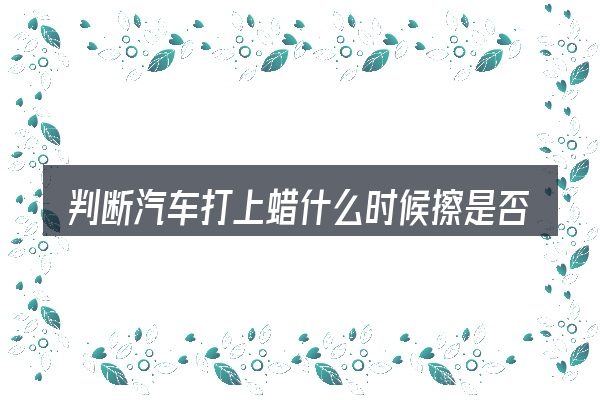 判断汽车打上蜡什么时候擦是否适用的几个信号