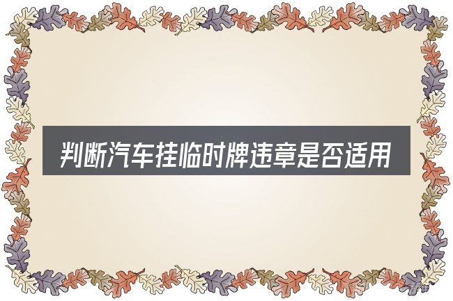 判断汽车挂临时牌违章是否适用的几个信号