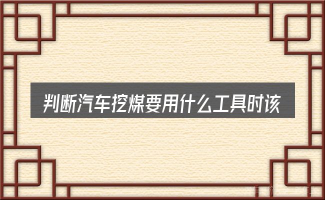 判断汽车挖煤要用什么工具时该关注什么