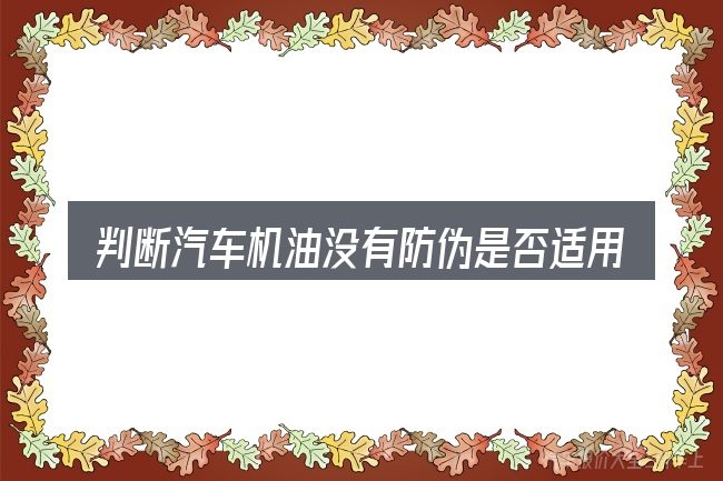 判断汽车机油没有防伪是否适用的几个信号