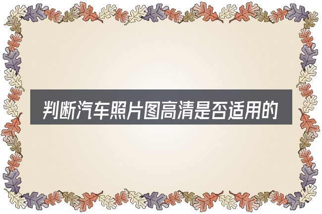 判断汽车照片图高清是否适用的几个信号