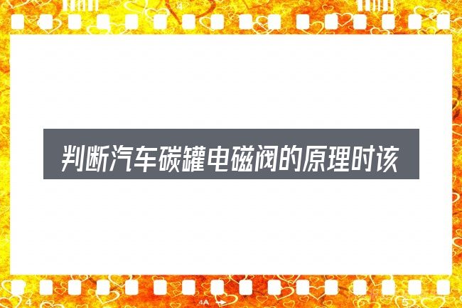 判断汽车碳罐电磁阀的原理时该关注什么