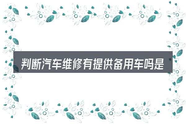 判断汽车维修有提供备用车吗是否适用的几个信号