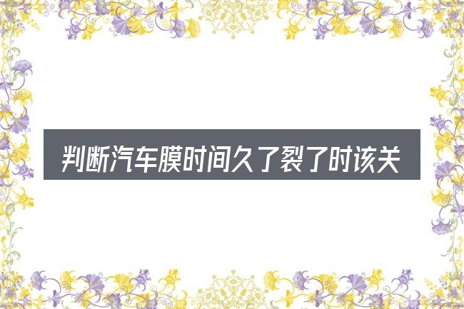 判断汽车膜时间久了裂了时该关注什么
