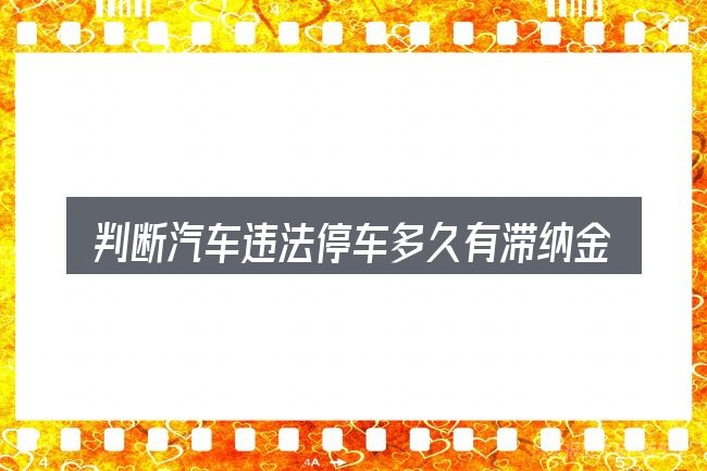判断汽车违法停车多久有滞纳金时该关注什么