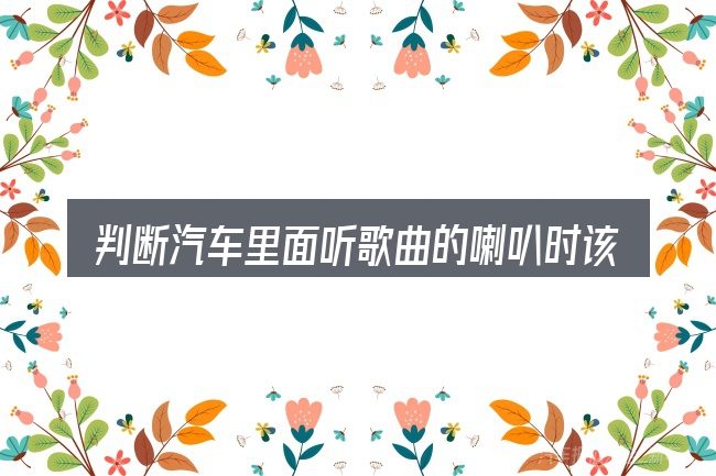 判断汽车里面听歌曲的喇叭时该关注什么