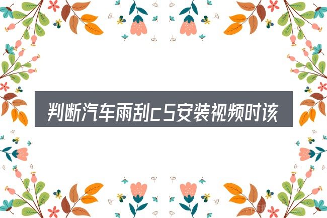 判断汽车雨刮c5安装视频时该关注什么